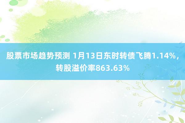 股票市场趋势预测 1月13日东时转债飞腾1.14%，转股溢价率863.63%