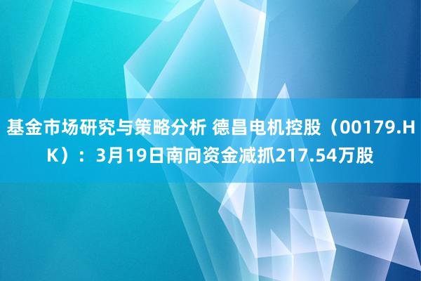 基金市场研究与策略分析 德昌电机控股（00179.HK）：3月19日南向资金减抓217.54万股