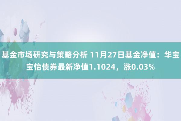 基金市场研究与策略分析 11月27日基金净值：华宝宝怡债券最新净值1.1024，涨0.03%