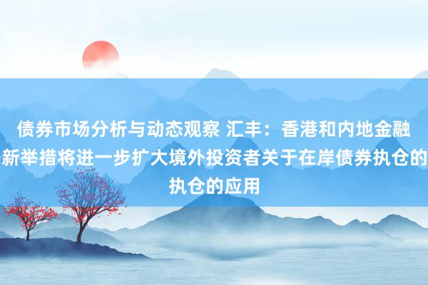 债券市场分析与动态观察 汇丰：香港和内地金融敞开新举措将进一步扩大境外投资者关于在岸债券执仓的应用