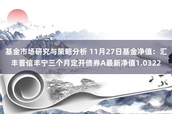 基金市场研究与策略分析 11月27日基金净值：汇丰晋信丰宁三个月定开债券A最新净值1.0322